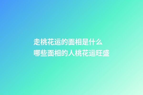 走桃花运的面相是什么 哪些面相的人桃花运旺盛